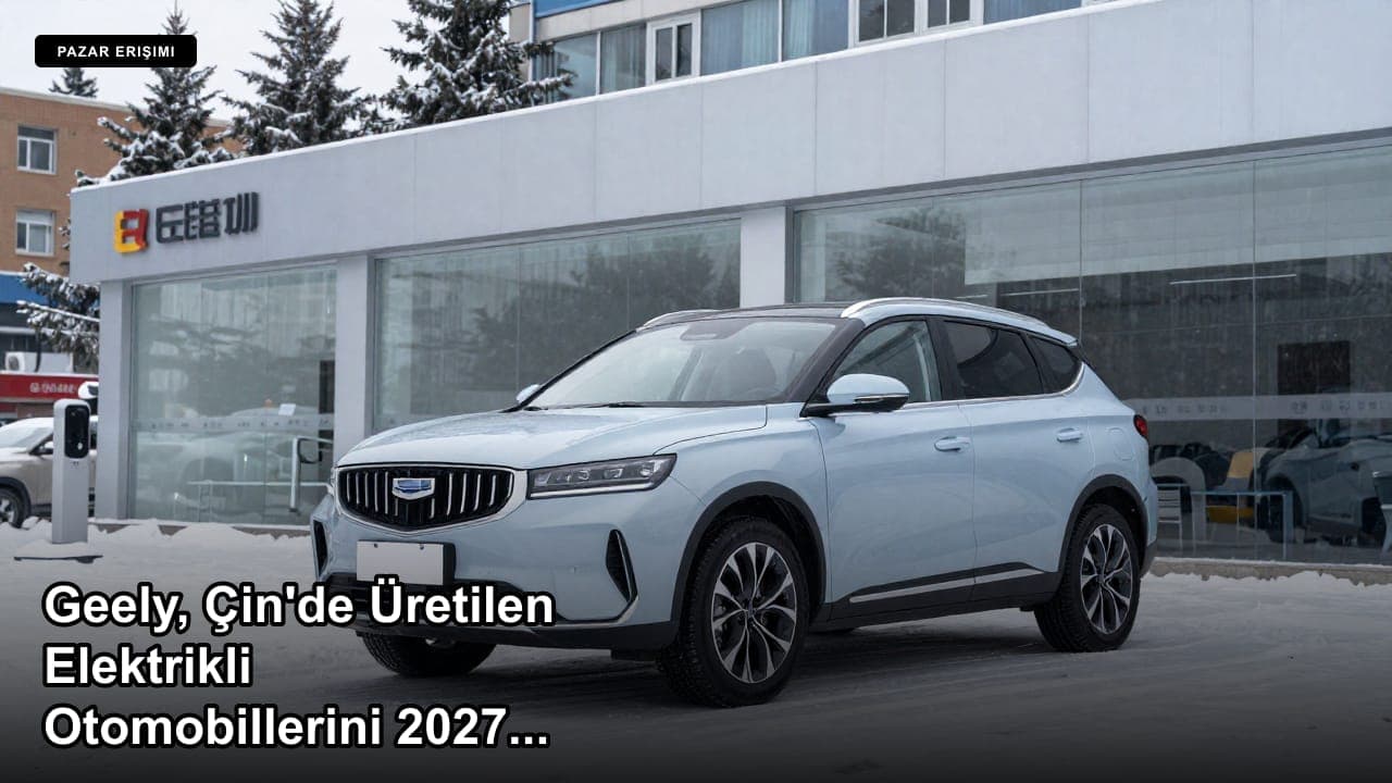 Geely, Çin'de Üretilen Elektrikli Otomobillerini 2027'de Kanada Pazarına Sunmaya Hazırlanıyor